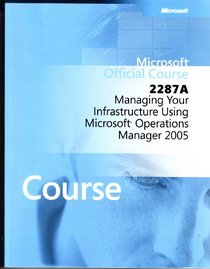 Microsoft Official Course 2287a: Managing Your Infrastructure Using Microsoft Operations Manager 2005