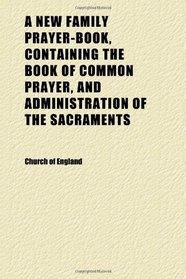 A New Family Prayer-Book, Containing the Book of Common Prayer, and Administration of the Sacraments