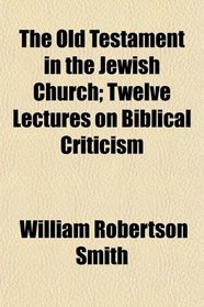 The Old Testament in the Jewish Church; Twelve Lectures on Biblical Criticism