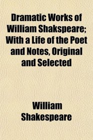 Dramatic Works of William Shakspeare; With a Life of the Poet and Notes, Original and Selected