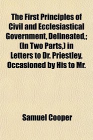 The First Principles of Civil and Ecclesiastical Government, Delineated,; (In Two Parts,) in Letters to Dr. Priestley, Occasioned by His to Mr.