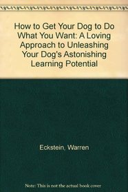 How to Get Your Dog to Do What You Want: A Loving Approach to Unleashing Your Dog's Astonishing Learning Potential