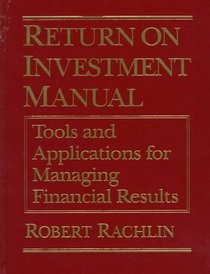Return on Investment Manual: Tools and Applications for Managing Financial Results