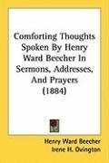 Comforting Thoughts Spoken By Henry Ward Beecher In Sermons, Addresses, And Prayers (1884)