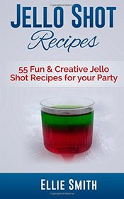 Jello Shot Recipes: 55 Fun & Creative Jello Shot Recipes for your Party