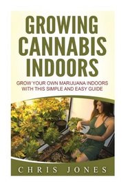 Growing Cannabis Indoors: Grow your Own Marijuana Indoors with this Simple and Easy Guide