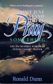 Don't Just Stand There - Pray Something : The Incredible Power of Intercessory Prayer