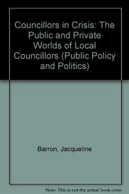 Councillors in Crisis: The Public and Private Worlds of Local Councillors (Public Policy and Politics)