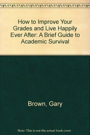 How to Improve Your Grades and Live Happily Ever After: A Brief Guide to Academic Survival