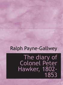 The diary of Colonel Peter Hawker, 1802-1853