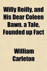 Willy Reilly, and His Dear Coleen Bawn. a Tale, Founded up Fact