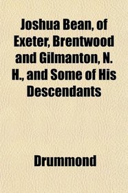 Joshua Bean, of Exeter, Brentwood and Gilmanton, N. H., and Some of His Descendants