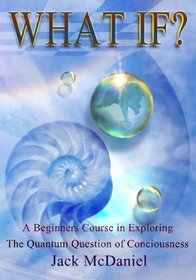 What If?: A Beginners Course In Exploring The Quantum Question Of Consciousness