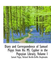 Diary and Correspondence of Samuel Pepys from His MS. Cypher in the Pepsyian Library, Volume I