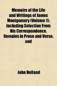 Memoirs of the Life and Writings of James Montgomery (Volume 1); Including Selection From His Correspondence, Remains in Prose and Verse, and
