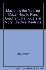 Mastering the Meeting Maze: How to Plan, Lead, and Participate in More Effective Meetings