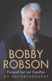 Bobby Robson: Farewell But Not Goodbye - My Autobiography