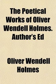 The Poetical Works of Oliver Wendell Holmes. Author's Ed