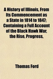 A History of Illinois, From Its Commencement as a State in 1814 to 1847; Containing a Full Account of the Black Hawk War, the Rise, Progress,