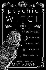 Psychic Witch: A Metaphysical Guide to Meditation, Magick & Manifestation