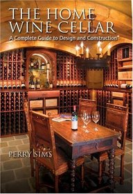 The Home Wine Cellar: A Complete Guide To Design And Construction