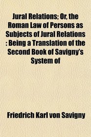 Jural Relations; Or, the Roman Law of Persons as Subjects of Jural Relations: Being a Translation of the Second Book of Savigny's System of