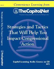 Strategies and Tactics That Will Help You Impact Congressional Action: How Knowing the Congressional Environment and Congressional Procedure Will Help your Lobbying Efforts (Capitol Learning Audio Course)