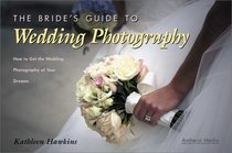 The Bride's Guide to Wedding Photography : How to Get the Wedding Photography of Your Dreams