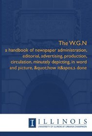 The W.G.N: a handbook of newspaper administration, editorial, advertising, production, circulation, minutely depicting, in word and picture, 