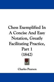 Chess Exemplified In A Concise And Easy Notation, Greatly Facilitating Practice, Part 1 (1842)