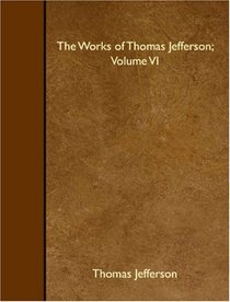 The Works of Thomas Jefferson; Volume VI