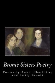 Bronte Sister's Poetry: The Poems of Anne, Charlotte, and Emily Bronte