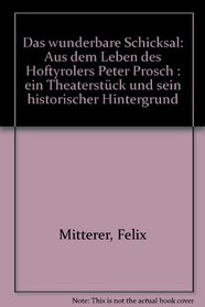 Das wunderbare Schicksal: Aus dem Leben des Hoftyrolers Peter Prosch : ein Theaterstuck und sein historischer Hintergrund (German Edition)