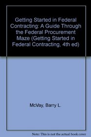 Getting Started in Federal Contracting: A Guide Through the Federal Procurement Maze (Getting Started in Federal Contracting, 4th ed)