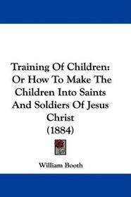 Training Of Children: Or How To Make The Children Into Saints And Soldiers Of Jesus Christ (1884)
