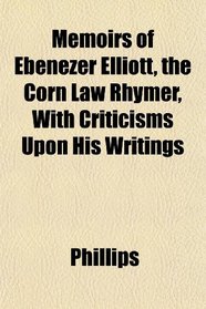 Memoirs of Ebenezer Elliott, the Corn Law Rhymer, With Criticisms Upon His Writings