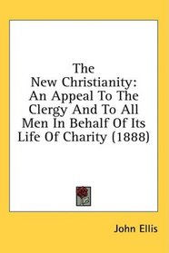 The New Christianity: An Appeal To The Clergy And To All Men In Behalf Of Its Life Of Charity (1888)
