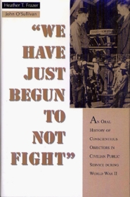 Oral History Series - We Have Just Begun to Not Fight: An Oral History of Conscientious Objectors in the Civilian Public Service During World War II (Oral History Series)