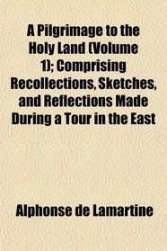 A Pilgrimage to the Holy Land (Volume 1); Comprising Recollections, Sketches, and Reflections Made During a Tour in the East
