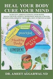 Heal Your Body, Cure Your Mind: Leaky Gut, Adrenal Fatigue, Liver Detox, Mental Health, Anxiety, Depression, Disease & Trauma. Mindfulness, Holistic Therapies, Nutrition & Food Diet