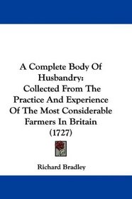 A Complete Body Of Husbandry: Collected From The Practice And Experience Of The Most Considerable Farmers In Britain (1727)