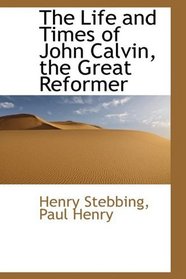 The Life and Times of John Calvin, the Great Reformer