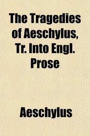 The Tragedies of Aeschylus, Tr. Into Engl. Prose