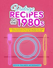Vintage Recipes of the 1980s: A Retro Cookbook That Will Bring Back the Magic and Excitement of a Truly Remarkable Decade (Vintage and Retro Cookbooks)