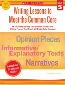 Writing Lessons To Meet the Common Core: Grade 5: 18 Easy Step-by-Step Lessons With Models and Writing Frames That Guide All Students to Succeed