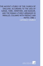 The Ancient Liturgy of the Church of England, According to the Uses of Sarum, York, Hereford, and Bangor, and the Roman Liturgy Arranged in Parallel Columns With Preface and Notes (1882 )