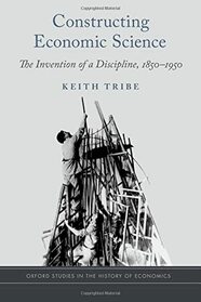 Constructing Economic Science: The Invention of a Discipline 1850-1950 (Oxford Studies in the History of Economics)