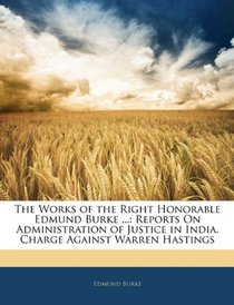 The Works of the Right Honorable Edmund Burke ...: Reports On Administration of Justice in India. Charge Against Warren Hastings