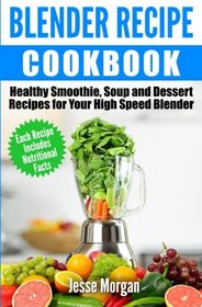 Blender Recipe Cookbook: Healthy Smoothie, Soup and Dessert Recipes for your HIgh Speed Blender