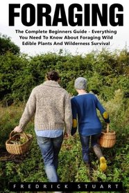 Foraging: The Complete Beginners Guide - Everything You Need To Know About Foraging Wild Edible Plants And Wilderness Survival! (Wilderness Survival, Foraging Guide, Wildcrafting)